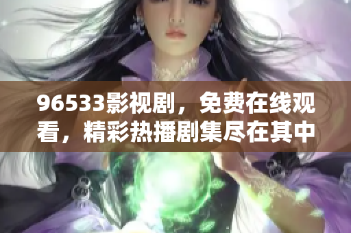 96533影視劇，免費(fèi)在線觀看，精彩熱播劇集盡在其中