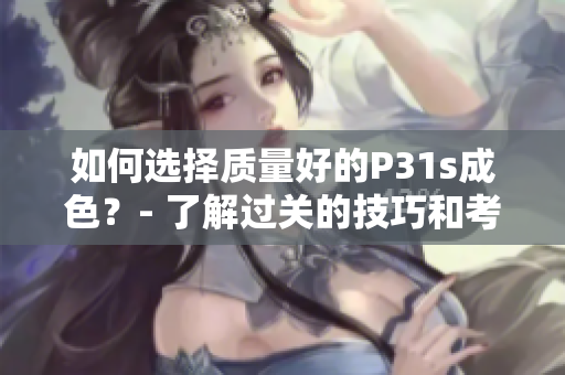 如何選擇質(zhì)量好的P31s成色？- 了解過關(guān)的技巧和考慮點