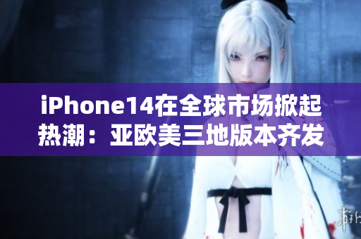 iPhone14在全球市場掀起熱潮：亞歐美三地版本齊發(fā)，用戶期待值爆表