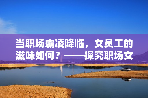 當(dāng)職場(chǎng)霸凌降臨，女員工的滋味如何？——探究職場(chǎng)女性的困境與挑戰(zhàn)