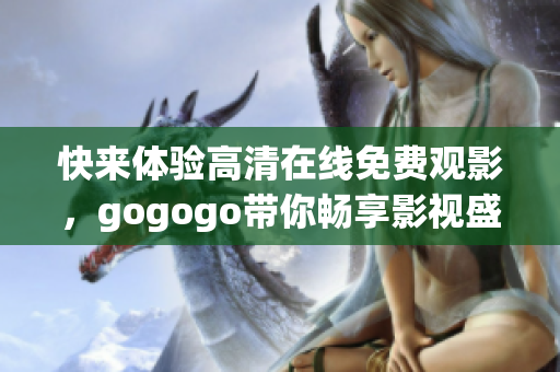 快來(lái)體驗(yàn)高清在線免費(fèi)觀影，gogogo帶你暢享影視盛宴