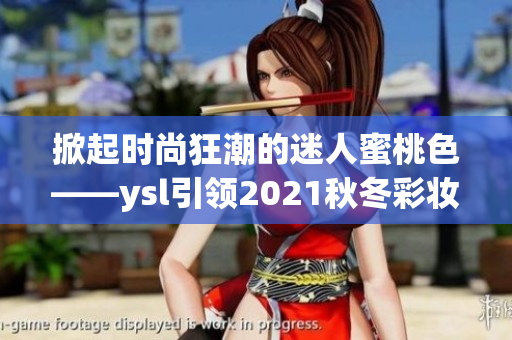掀起時(shí)尚狂潮的迷人蜜桃色——ysl引領(lǐng)2021秋冬彩妝潮流