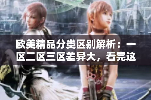 歐美精品分類區(qū)別解析：一區(qū)二區(qū)三區(qū)差異大，看完這篇你就懂了！