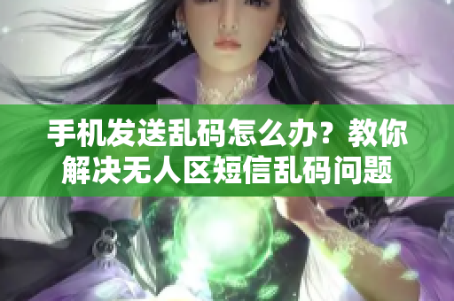 手機(jī)發(fā)送亂碼怎么辦？教你解決無(wú)人區(qū)短信亂碼問(wèn)題