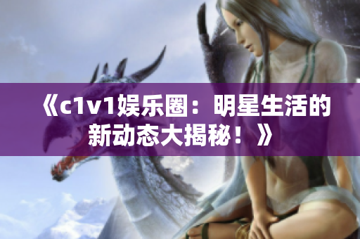 《c1v1娛樂圈：明星生活的新動態(tài)大揭秘！》