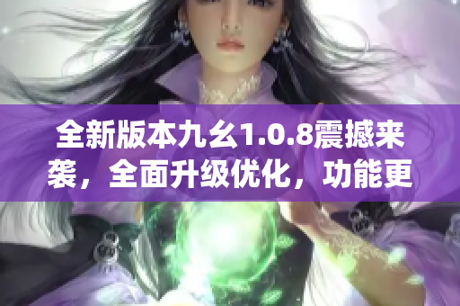 全新版本九幺1.0.8震撼來襲，全面升級優(yōu)化，功能更強大(1)