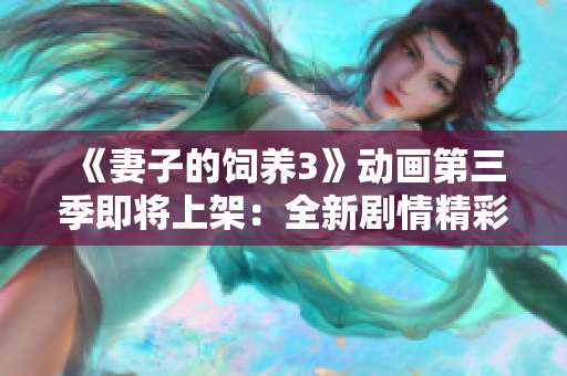 《妻子的飼養(yǎng)3》動(dòng)畫(huà)第三季即將上架：全新劇情精彩升級(jí)！