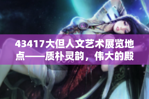 43417大但人文藝術(shù)展覽地點(diǎn)——質(zhì)樸靈韻，偉大的殿宇