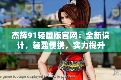 杰輝91輕量版官網(wǎng)：全新設(shè)計(jì)，輕盈便攜，實(shí)力提升