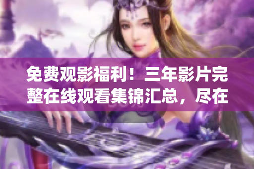 免費觀影福利！三年影片完整在線觀看集錦匯總，盡在你的手機屏幕！(1)
