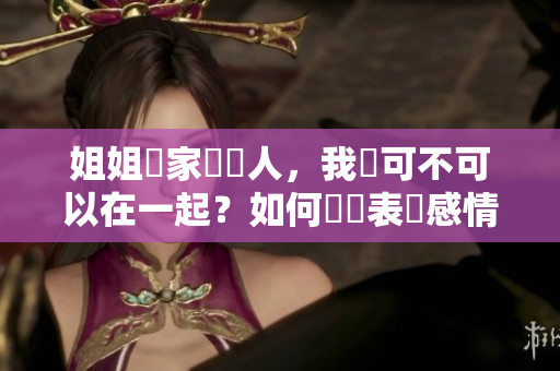 姐姐說(shuō)家裡沒(méi)人，我們可不可以在一起？如何適當(dāng)表達(dá)感情？