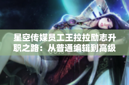 星空傳媒員工王拉拉勵志升職之路：從普通編輯到高級職位的蛻變記