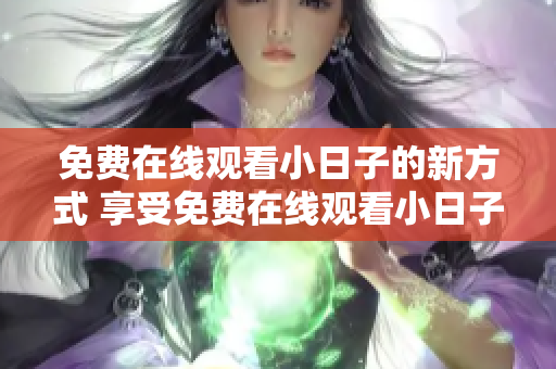 免費(fèi)在線觀看小日子的新方式 享受免費(fèi)在線觀看小日子的新途徑