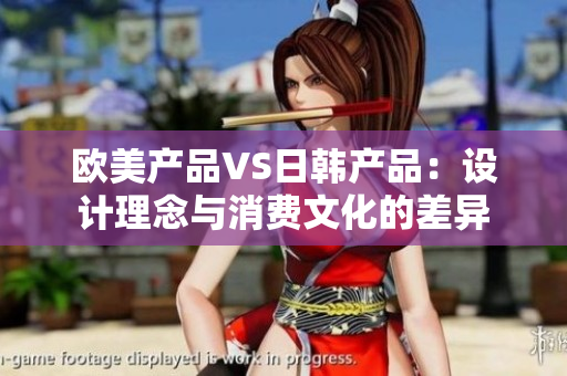 歐美產(chǎn)品VS日韓產(chǎn)品：設(shè)計(jì)理念與消費(fèi)文化的差異