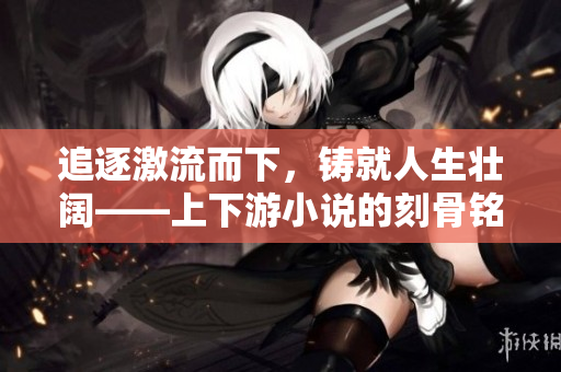 追逐激流而下，鑄就人生壯闊——上下游小說的刻骨銘心