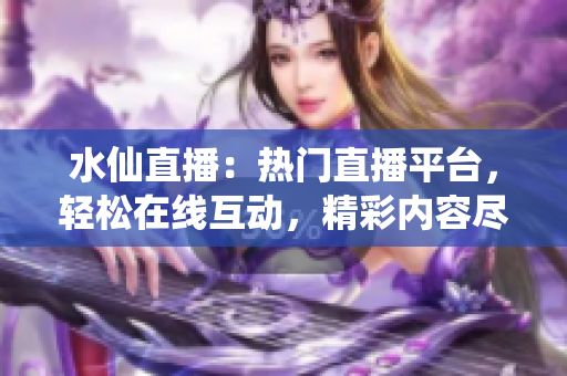 水仙直播：熱門直播平臺(tái)，輕松在線互動(dòng)，精彩內(nèi)容盡在其中