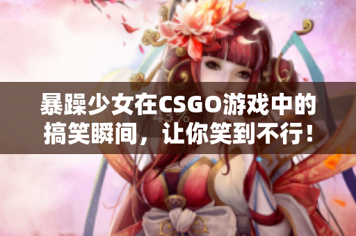 暴躁少女在CSGO游戲中的搞笑瞬間，讓你笑到不行！
