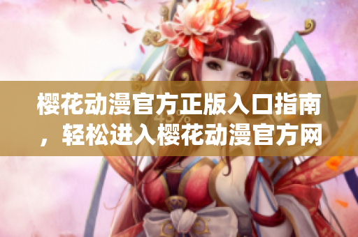 櫻花動漫官方正版入口指南，輕松進(jìn)入櫻花動漫官方網(wǎng)站進(jìn)行觀看(1)