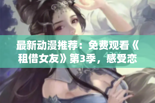 最新動(dòng)漫推薦：免費(fèi)觀看《租借女友》第3季，感受戀愛喜劇的魅力(1)