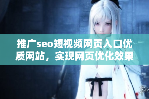 推廣seo短視頻網(wǎng)頁入口優(yōu)質(zhì)網(wǎng)站，實(shí)現(xiàn)網(wǎng)頁優(yōu)化效果