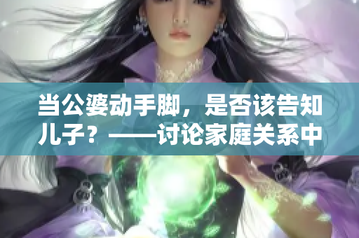 當(dāng)公婆動手腳，是否該告知兒子？——討論家庭關(guān)系中的責(zé)任和糾紛