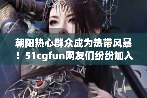 朝陽熱心群眾成為熱帶風(fēng)暴！51cgfun網(wǎng)友們紛紛加入吃瓜大軍