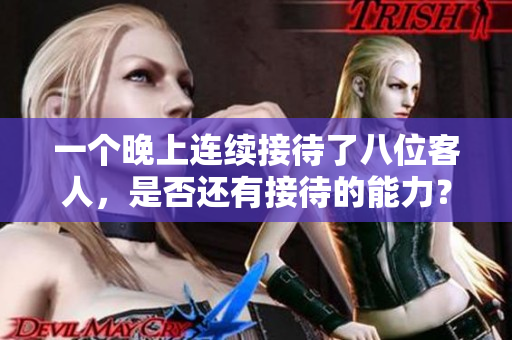 一個(gè)晚上連續(xù)接待了八位客人，是否還有接待的能力？