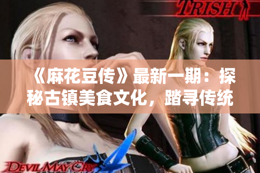 《麻花豆傳》最新一期：探秘古鎮(zhèn)美食文化，踏尋傳統(tǒng)小吃背后的故事》