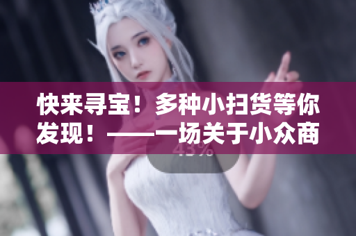 快來尋寶！多種小掃貨等你發(fā)現(xiàn)！——一場(chǎng)關(guān)于小眾商品的深度揭秘