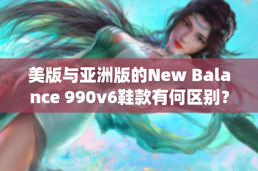 美版與亞洲版的New Balance 990v6鞋款有何區(qū)別？(1)