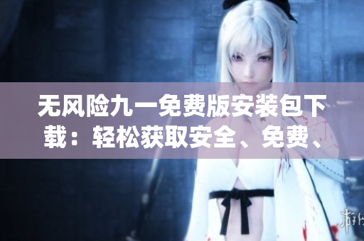 無風(fēng)險(xiǎn)九一免費(fèi)版安裝包下載：輕松獲取安全、免費(fèi)、穩(wěn)定的安裝包(1)