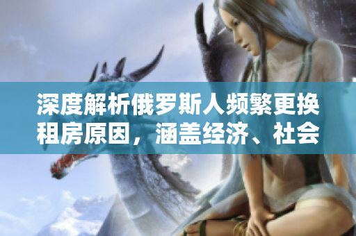 深度解析俄羅斯人頻繁更換租房原因，涵蓋經(jīng)濟(jì)、社會(huì)等多方面因素