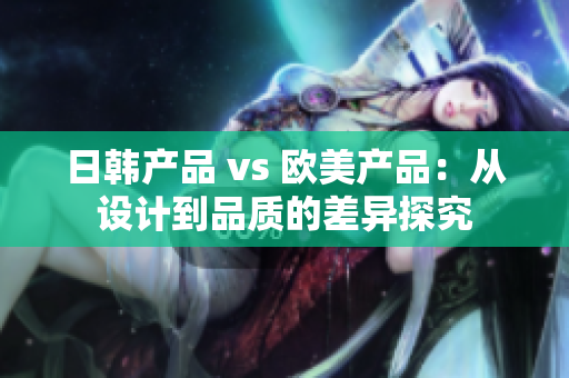 日韓產(chǎn)品 vs 歐美產(chǎn)品：從設(shè)計(jì)到品質(zhì)的差異探究