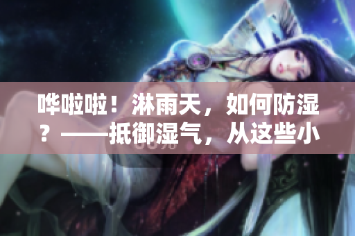 嘩啦啦！淋雨天，如何防濕？——抵御濕氣，從這些小技巧開(kāi)始！