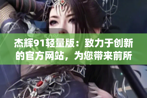 杰輝91輕量版：致力于創(chuàng)新的官方網(wǎng)站，為您帶來(lái)前所未有的體驗(yàn)(1)