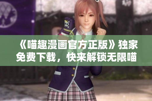 《喵趣漫畫官方正版》獨(dú)家免費(fèi)下載，快來解鎖無限喵趣樂趣！