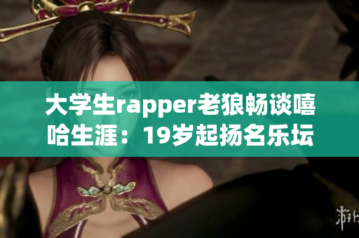 大學(xué)生rapper老狼暢談嘻哈生涯：19歲起揚(yáng)名樂(lè)壇