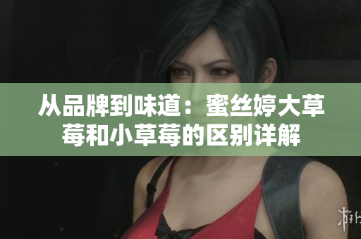 從品牌到味道：蜜絲婷大草莓和小草莓的區(qū)別詳解