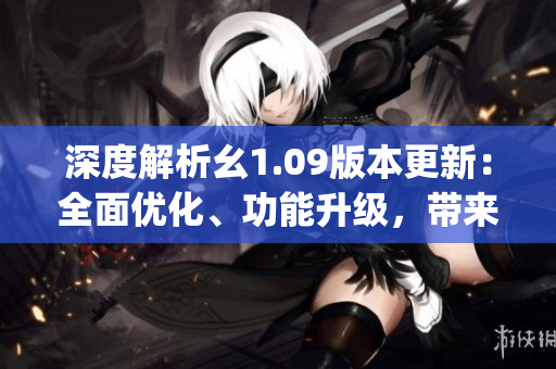 深度解析幺1.09版本更新：全面優(yōu)化、功能升級(jí)，帶來(lái)更流暢的使用體驗(yàn)(1)