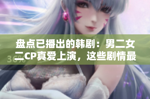 盤(pán)點(diǎn)已播出的韓?。耗卸﨏P真愛(ài)上演，這些劇情最溫馨