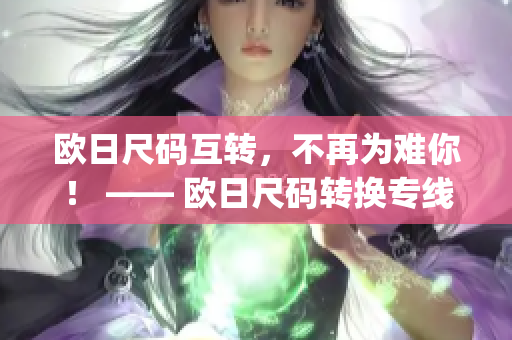 歐日尺碼互轉(zhuǎn)，不再為難你！ —— 歐日尺碼轉(zhuǎn)換專線(1)