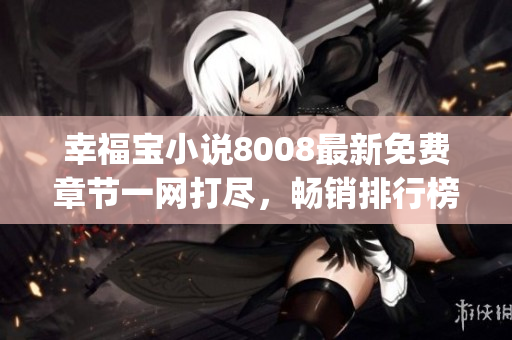 幸福寶小說8008最新免費(fèi)章節(jié)一網(wǎng)打盡，暢銷排行榜等你來探索!(1)