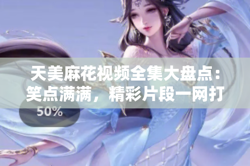 天美麻花視頻全集大盤點：笑點滿滿，精彩片段一網打盡