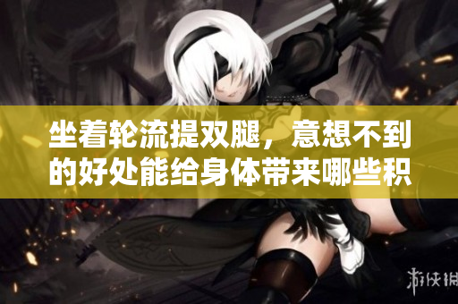 坐著輪流提雙腿，意想不到的好處能給身體帶來哪些積極影響