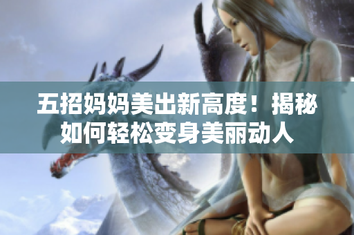 五招媽媽美出新高度！揭秘如何輕松變身美麗動人