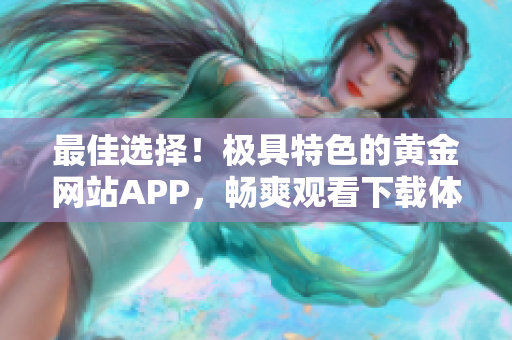 最佳選擇！極具特色的黃金網(wǎng)站APP，暢爽觀看下載體驗(yàn)享不停