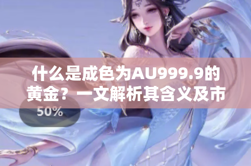 什么是成色為AU999.9的黃金？一文解析其含義及市場(chǎng)價(jià)值