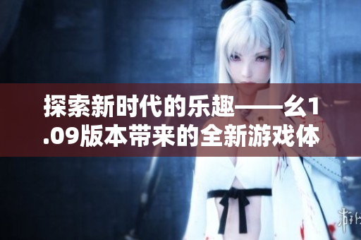 探索新時代的樂趣——幺1.09版本帶來的全新游戲體驗(yàn)