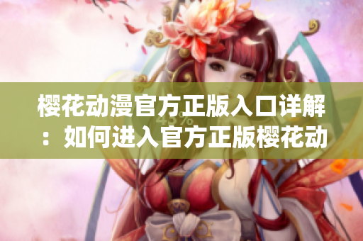 櫻花動(dòng)漫官方正版入口詳解：如何進(jìn)入官方正版櫻花動(dòng)漫平臺(tái)？(1)