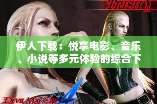 伊人下載：悅享電影、音樂、小說等多元體驗的綜合下載平臺